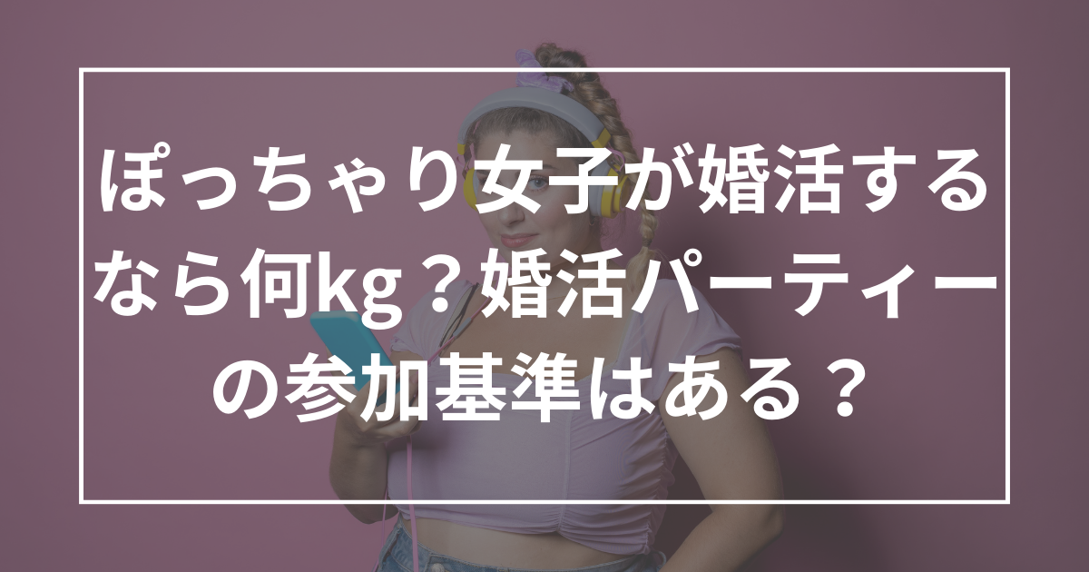 ぽっちゃり女子が婚活するなら何キロくらいがいい？ぽっちゃり婚活パーティーの参加基準はある？