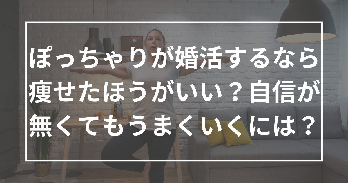 ぽっちゃりが婚活するなら痩せたほうがいいの？自分の体型に自信が無くても婚活がうまくいくには？