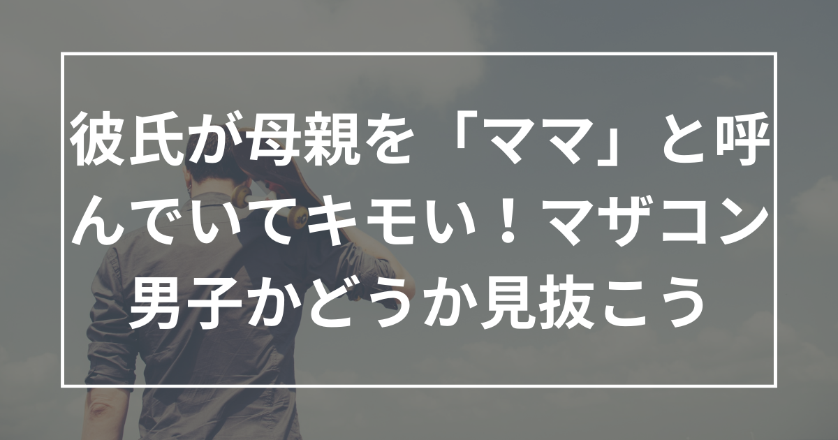 彼氏が母親を「ママ」と呼んでいて気持ち悪い！早いうちにマザコン男子かどうか見抜こう