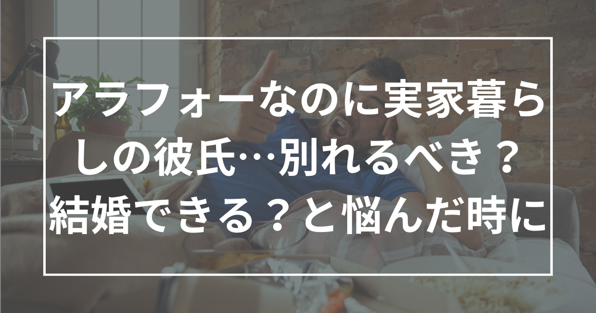 アラフォーなのに実家暮らしの彼氏…別れるべき？結婚できる？と悩んだ時に