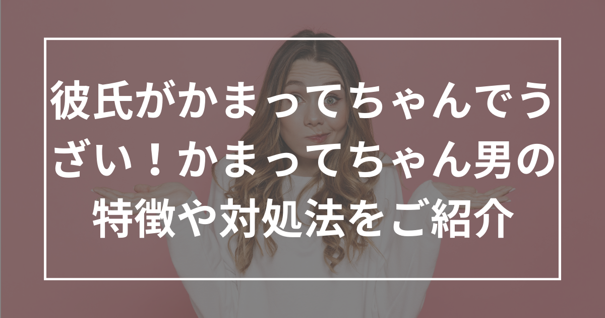 彼氏がかまってちゃんでうざい！かまってちゃん男の特徴や対処法をご紹介